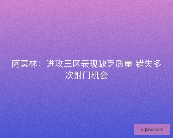 阿莫林：进攻三区表现缺乏质量 错失多次射门机会