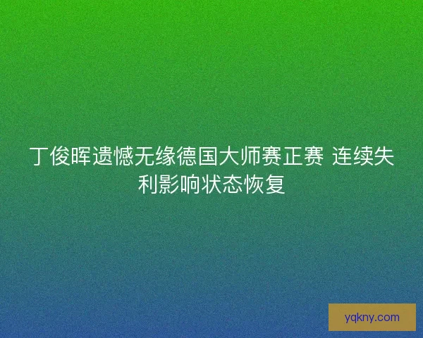 丁俊晖遗憾无缘德国大师赛正赛 连续失利影响状态恢复