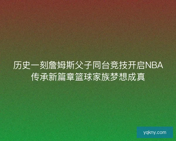 历史一刻詹姆斯父子同台竞技开启NBA传承新篇章篮球家族梦想成真