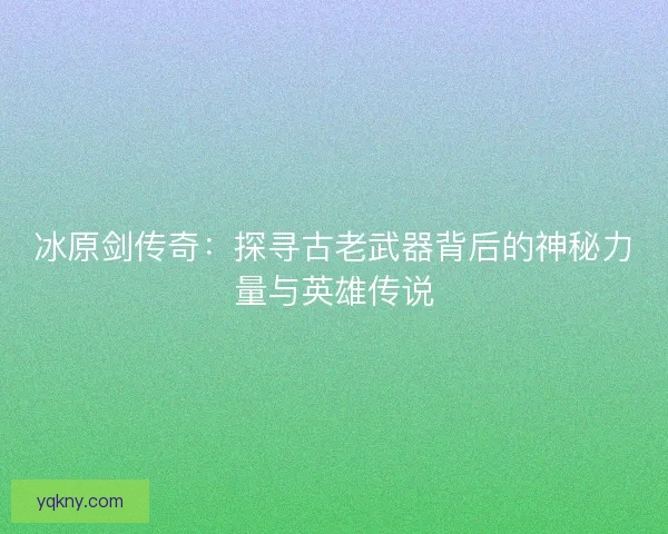 冰原剑传奇:探寻古老武器背后的神秘力量与英雄传说 冰原剑传奇:探寻古老武器背后的神秘力量与英雄传说