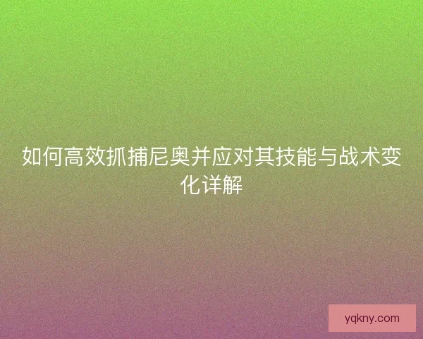 如何高效抓捕尼奥并应对其技能与战术变化详解