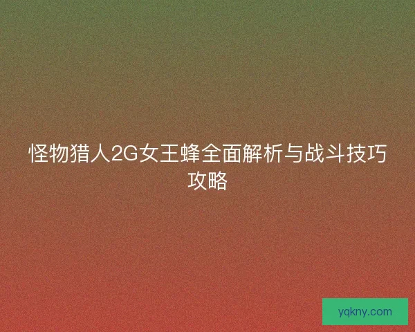 怪物猎人2G女王蜂全面解析与战斗技巧攻略 怪物猎人2G女王蜂全面解析与战斗技巧攻略