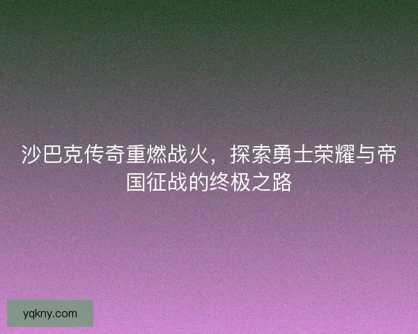 沙巴克传奇重燃战火，探索勇士荣耀与帝国征战的终极之路
