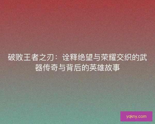 破败王者之刃：诠释绝望与荣耀交织的武器传奇与背后的英雄故事
