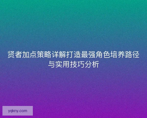 贤者加点策略详解打造最强角色培养路径与实用技巧分析 贤者加点策略详解打造最强角色培养路径与实用技巧分析
