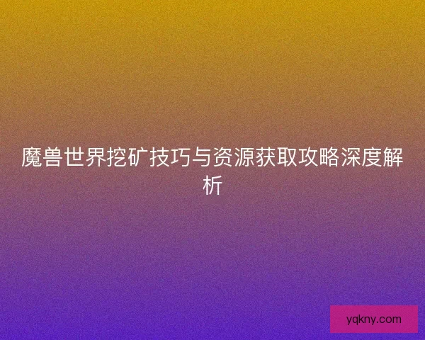 魔兽世界挖矿技巧与资源获取攻略深度解析