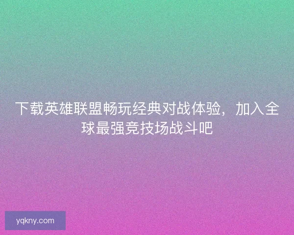 下载英雄联盟畅玩经典对战体验，加入全球最强竞技场战斗吧