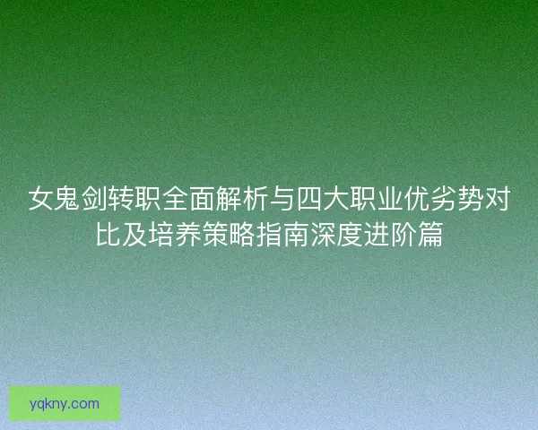 女鬼剑转职全面解析与四大职业优劣势对比及培养策略指南深度进阶篇