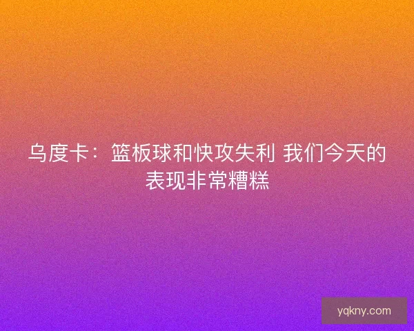 乌度卡：篮板球和快攻失利 我们今天的表现非常糟糕