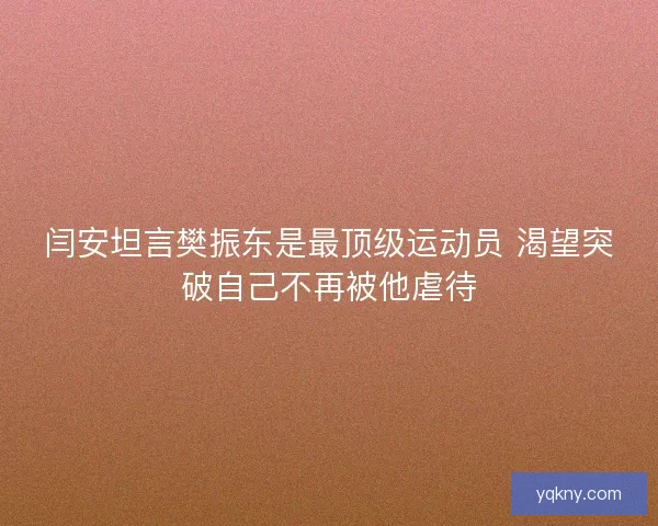 闫安坦言樊振东是最顶级运动员 渴望突破自己不再被他虐待 闫安坦言樊振东是最顶级运动员 渴望突破自己不再被他虐待