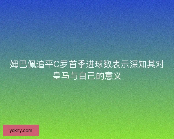 姆巴佩追平C罗首季进球数表示深知其对皇马与自己的意义 姆巴佩追平C罗首季进球数表示深知其对皇马与自己的意义
