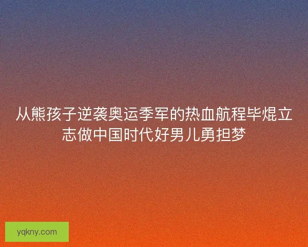 从熊孩子逆袭奥运季军的热血航程毕焜立志做中国时代好男儿勇担梦