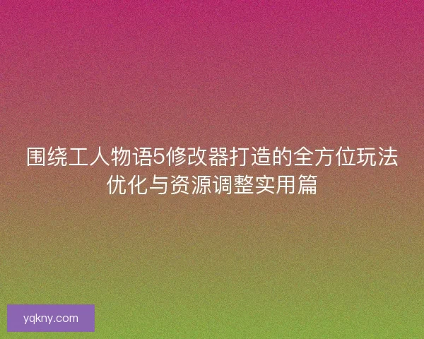 围绕工人物语5修改器打造的全方位玩法优化与资源调整实用篇