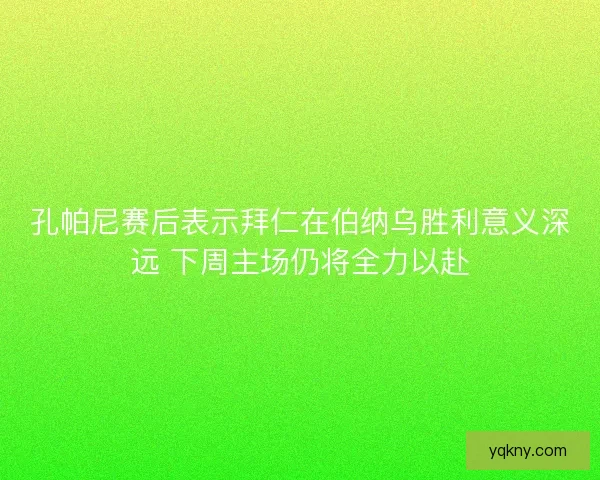 孔帕尼赛后表示拜仁在伯纳乌胜利意义深远 下周主场仍将全力以赴