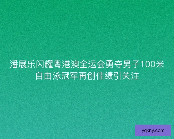 潘展乐闪耀粤港澳全运会勇夺男子100米自由泳冠军再创佳绩引关注