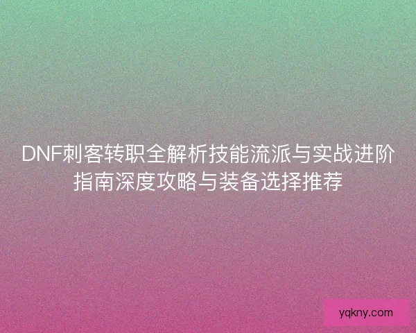 DNF刺客转职全解析技能流派与实战进阶指南深度攻略与装备选择推荐 DNF刺客转职全解析技能流派与实战进阶指南深度攻略与装备选择推荐