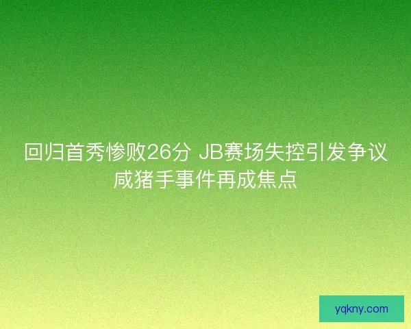 回归首秀惨败26分 JB赛场失控引发争议咸猪手事件再成焦点