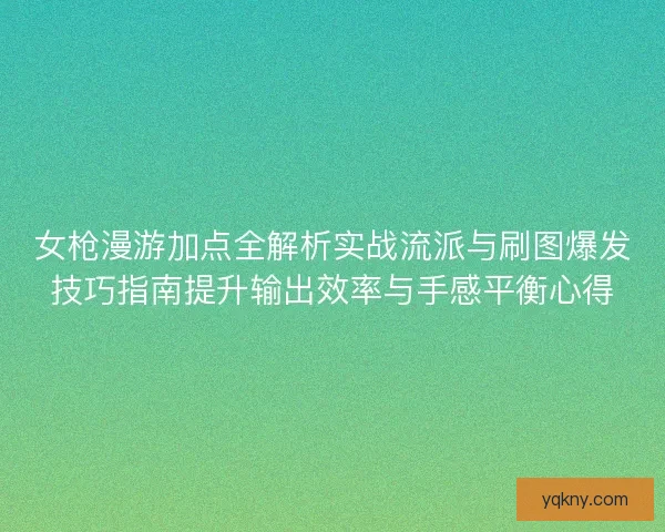 女枪漫游加点全解析实战流派与刷图爆发技巧指南提升输出效率与手感平衡心得