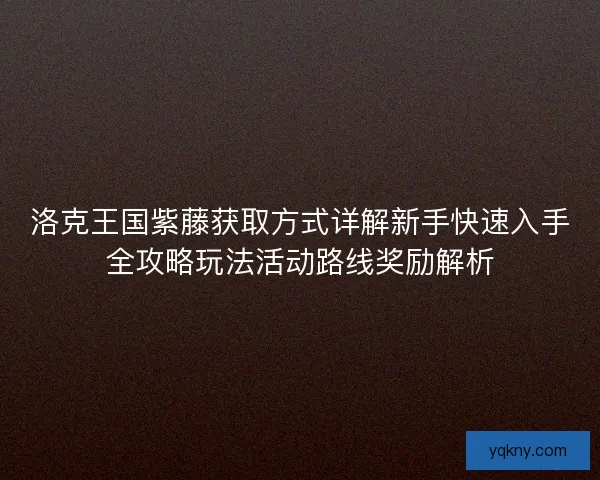洛克王国紫藤获取方式详解新手快速入手全攻略玩法活动路线奖励解析 洛克王国紫藤获取方式详解新手快速入手全攻略玩法活动路线奖励解析