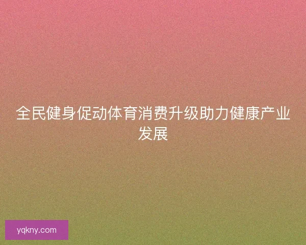 全民健身促动体育消费升级助力健康产业发展 全民健身促动体育消费升级助力健康产业发展