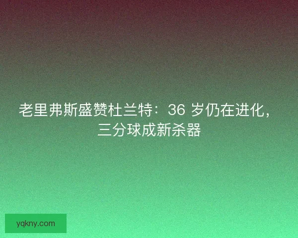 老里弗斯盛赞杜兰特：36 岁仍在进化，三分球成新杀器