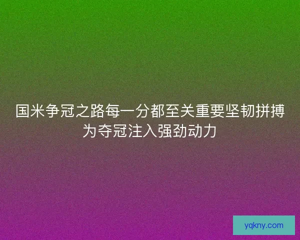 国米争冠之路每一分都至关重要坚韧拼搏为夺冠注入强劲动力