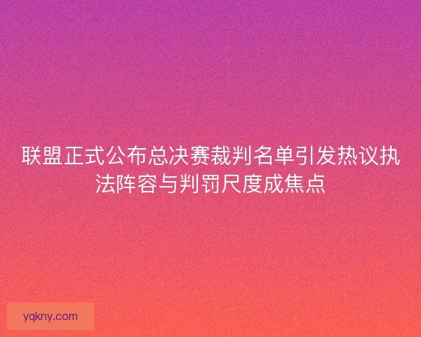 联盟正式公布总决赛裁判名单引发热议执法阵容与判罚尺度成焦点 联盟正式公布总决赛裁判名单引发热议执法阵容与判罚尺度成焦点