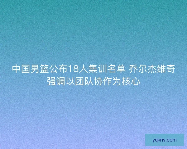 中国男篮公布18人集训名单 乔尔杰维奇强调以团队协作为核心 中国男篮公布18人集训名单 乔尔杰维奇强调以团队协作为核心