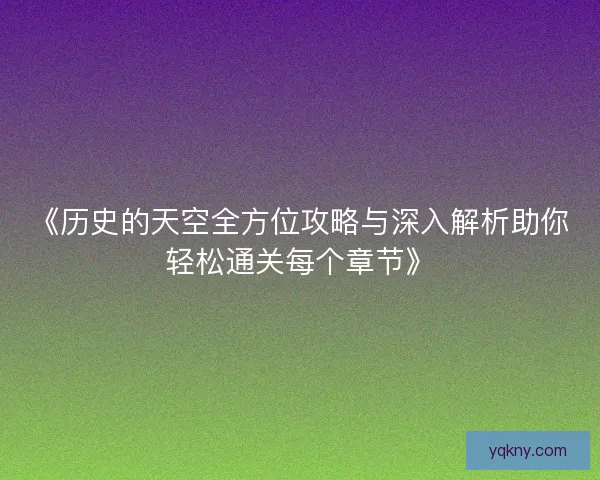 《历史的天空全方位攻略与深入解析助你轻松通关每个章节》 《历史的天空全方位攻略与深入解析助你轻松通关每个章节》
