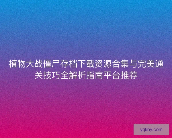 植物大战僵尸存档下载资源合集与完美通关技巧全解析指南平台推荐 植物大战僵尸存档下载资源合集与完美通关技巧全解析指南平台推荐