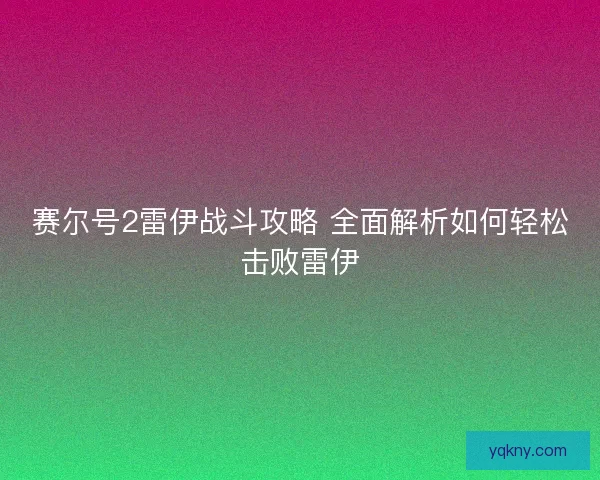 赛尔号2雷伊战斗攻略 全面解析如何轻松击败雷伊 赛尔号2雷伊战斗攻略 全面解析如何轻松击败雷伊
