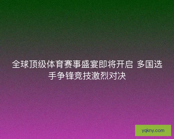 全球顶级体育赛事盛宴即将开启 多国选手争锋竞技激烈对决 全球顶级体育赛事盛宴即将开启 多国选手争锋竞技激烈对决