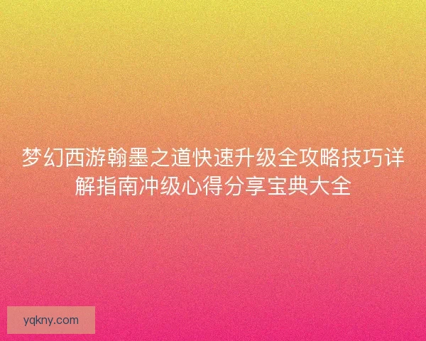 梦幻西游翰墨之道快速升级全攻略技巧详解指南冲级心得分享宝典大全 梦幻西游翰墨之道快速升级全攻略技巧详解指南冲级心得分享宝典大全