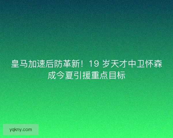 皇马加速后防革新！19 岁天才中卫怀森成今夏引援重点目标